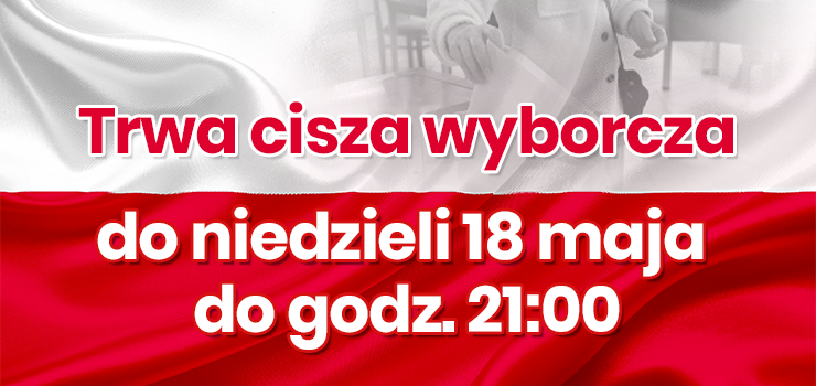 Do niedzieli 18 maja do godz. 21:00 trwa CISZA WYBORCZA!